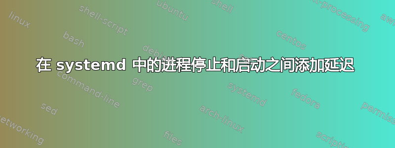 在 systemd 中的进程停止和启动之间添加延迟