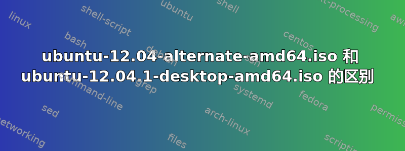 ubuntu-12.04-alternate-amd64.iso 和 ubuntu-12.04.1-desktop-amd64.iso 的区别 