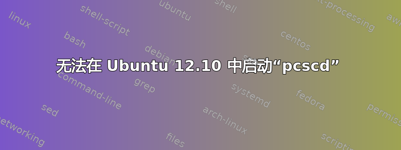 无法在 Ubuntu 12.10 中启动“pcscd”