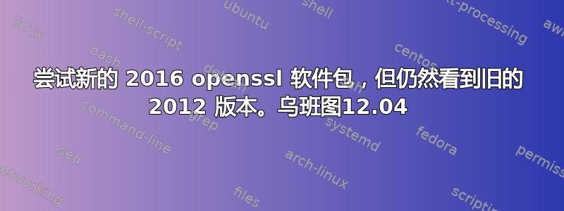 尝试新的 2016 openssl 软件包，但仍然看到旧的 2012 版本。乌班图12.04