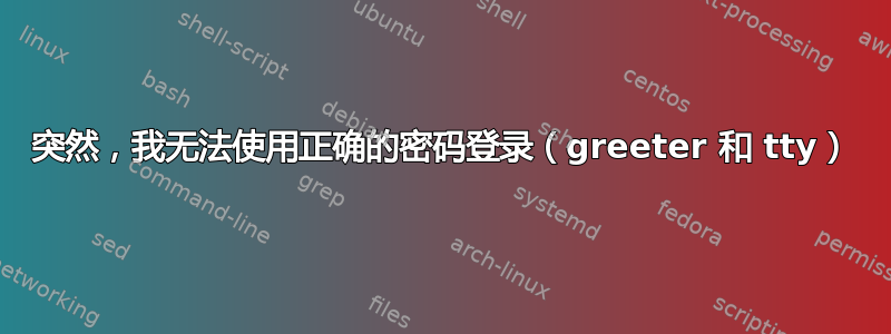 突然，我无法使用正确的密码登录（greeter 和 tty）