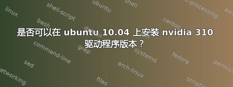 是否可以在 ubuntu 10.04 上安装 nvidia 310 驱动程序版本？