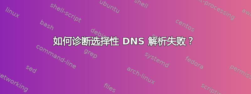 如何诊断选择性 DNS 解析失败？