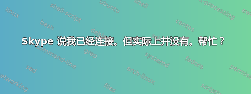 Skype 说我已经连接。但实际上并没有。帮忙？