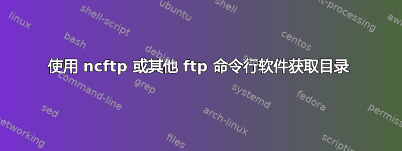 使用 ncftp 或其他 ftp 命令行软件获取目录