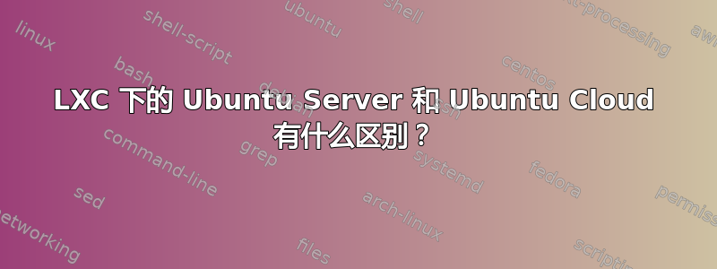 LXC 下的 Ubuntu Server 和 Ubuntu Cloud 有什么区别？