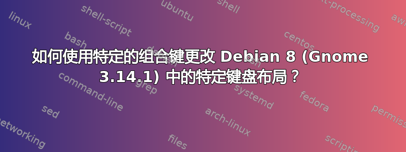 如何使用特定的组合键更改 Debian 8 (Gnome 3.14.1) 中的特定键盘布局？