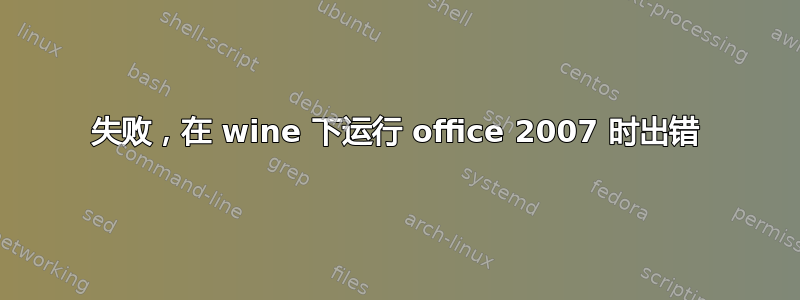 失败，在 wine 下运行 office 2007 时出错