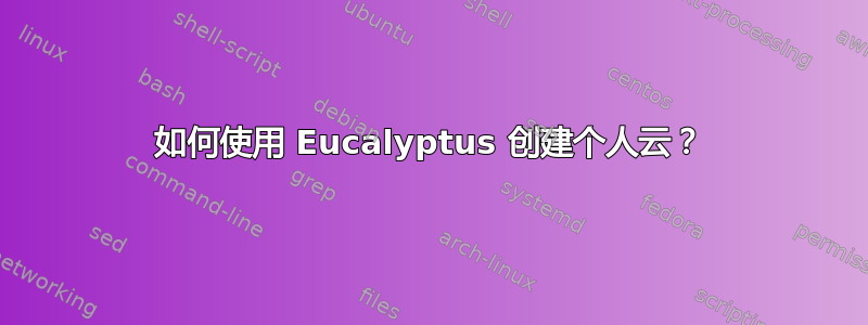 如何使用 Eucalyptus 创建个人云？