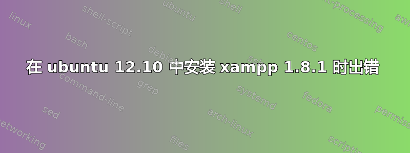 在 ubuntu 12.10 中安装 xampp 1.8.1 时出错