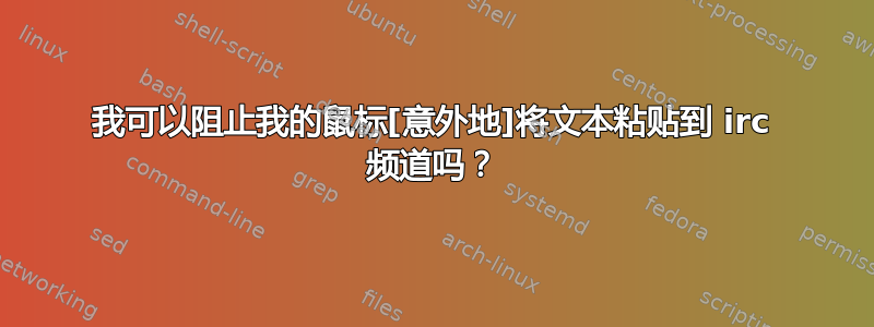 我可以阻止我的鼠标[意外地]将文本粘贴到 irc 频道吗？