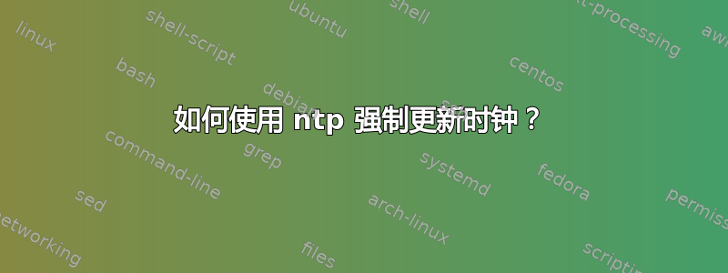 如何使用 ntp 强制更新时钟？