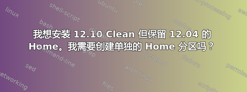 我想安装 12.10 Clean 但保留 12.04 的 Home。我需要创建单独的 Home 分区吗？