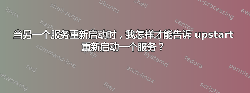 当另一个服务重新启动时，我怎样才能告诉 upstart 重新启动一个服务？