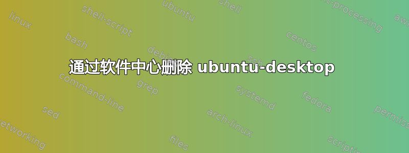 通过软件中心删除 ubuntu-desktop