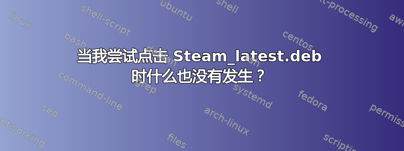 当我尝试点击 Steam_latest.deb 时什么也没有发生？