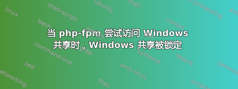 当 php-fpm 尝试访问 Windows 共享时，Windows 共享被锁定