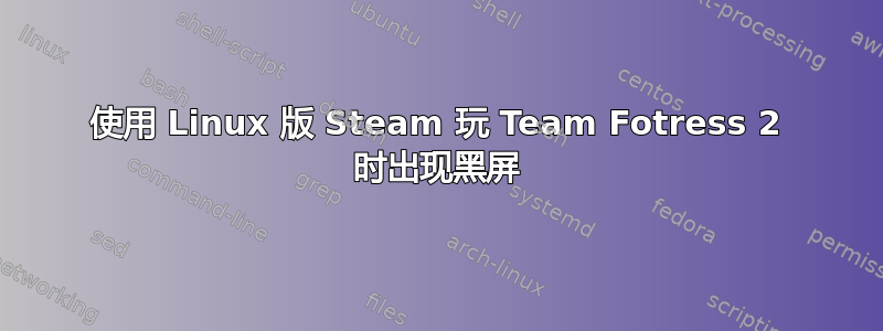 使用 Linux 版 Steam 玩 Team Fotress 2 时出现黑屏