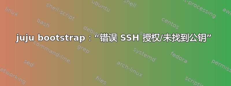 juju bootstrap：“错误 SSH 授权/未找到公钥”