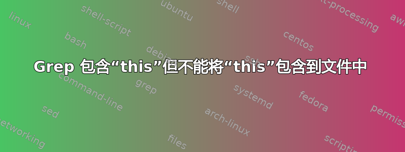 Grep 包含“this”但不能将“this”包含到文件中