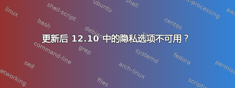 更新后 12.10 中的隐私选项不可用？