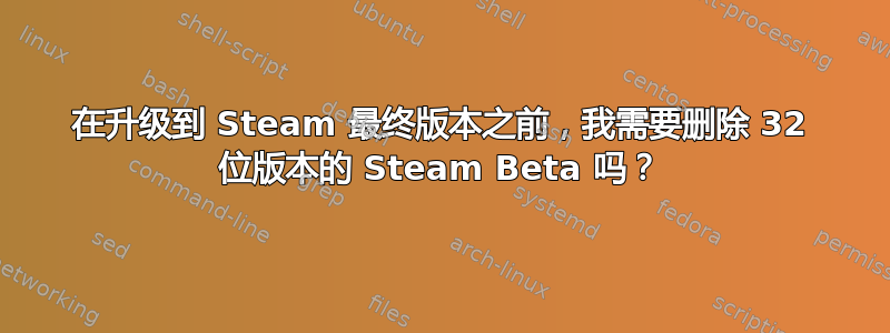 在升级到 Steam 最终版本之前，我需要删除 32 位版本的 Steam Beta 吗？