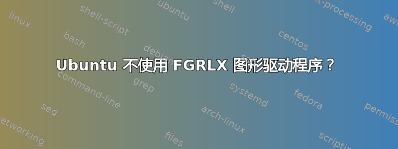 Ubuntu 不使用 FGRLX 图形驱动程序？