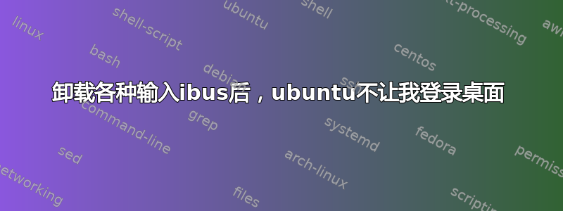 卸载各种输入ibus后，ubuntu不让我登录桌面