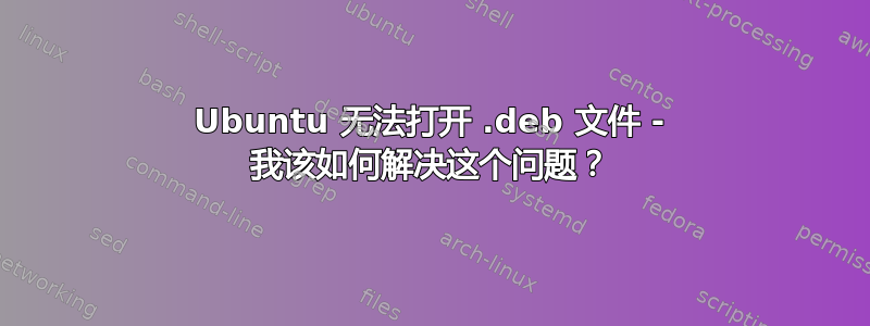 Ubuntu 无法打开 .deb 文件 - 我该如何解决这个问题？