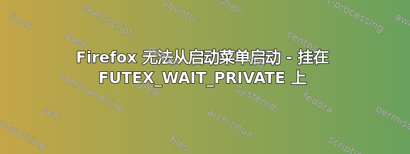 Firefox 无法从启动菜单启动 - 挂在 FUTEX_WAIT_PRIVATE 上