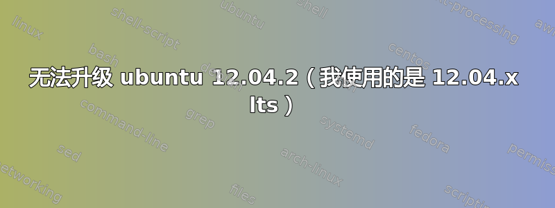 无法升级 ubuntu 12.04.2（我使用的是 12.04.x lts）