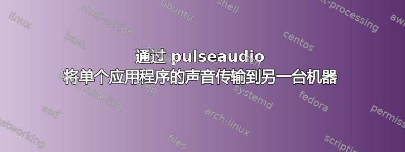 通过 pulseaudio 将单个应用程序的声音传输到另一台机器