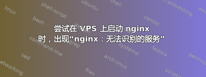 尝试在 VPS 上启动 nginx 时，出现“nginx：无法识别的服务”