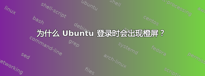 为什么 Ubuntu 登录时会出现橙屏？