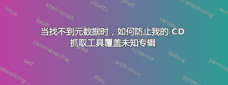 当找不到元数据时，如何防止我的 CD 抓取工具覆盖未知专辑