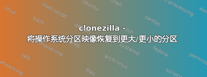 clonezilla - 将操作系统分区映像恢复到更大/更小的分区