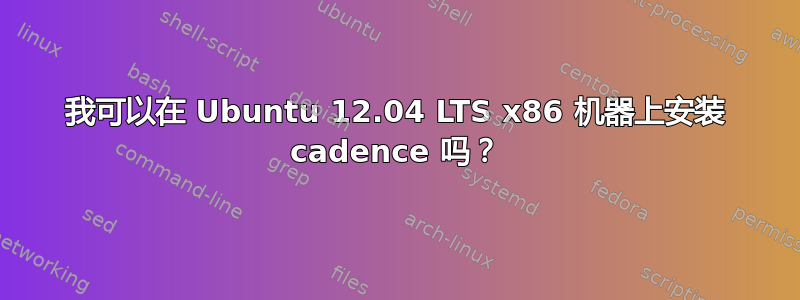 我可以在 Ubuntu 12.04 LTS x86 机器上安装 cadence 吗？