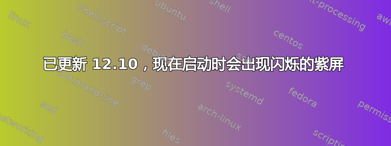 已更新 12.10，现在启动时会出现闪烁的紫屏