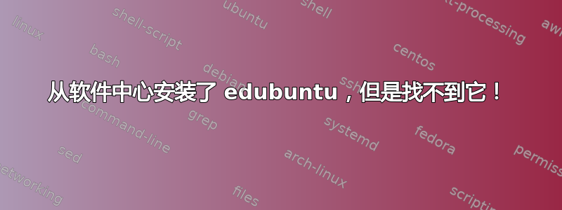 从软件中心安装了 edubuntu，但是找不到它！