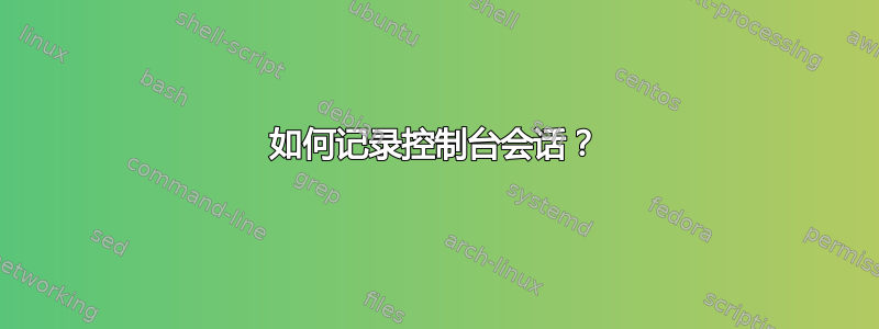 如何记录控制台会话？