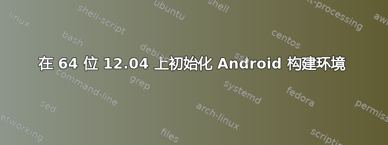 在 64 位 12.04 上初始化 Android 构建环境