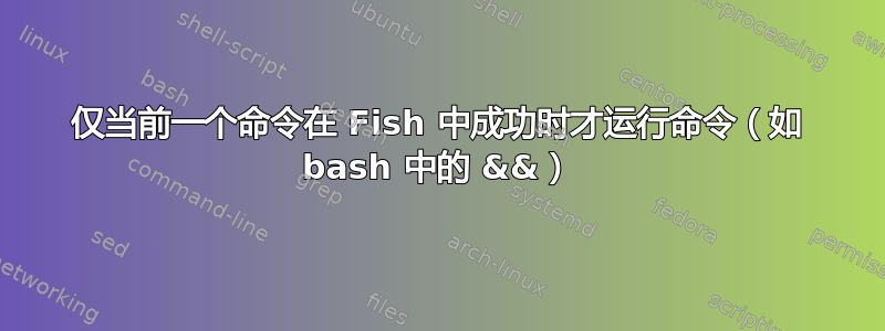 仅当前一个命令在 Fish 中成功时才运行命令（如 bash 中的 &&）