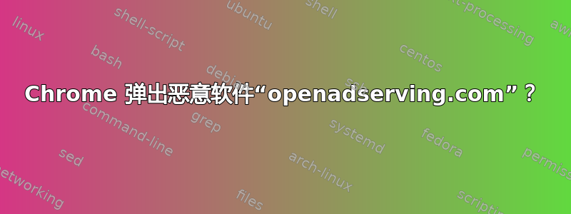 Chrome 弹出恶意软件“openadserving.com”？