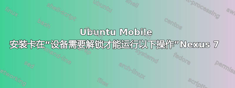 Ubuntu Mobile 安装卡在“设备需要解锁才能运行以下操作”Nexus 7 