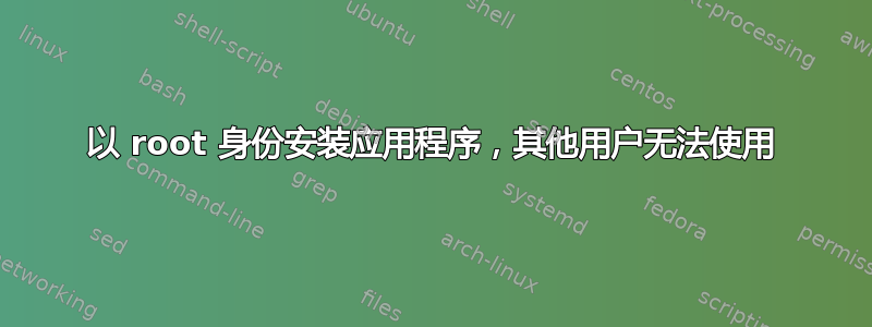 以 root 身份安装应用程序，其他用户无法使用