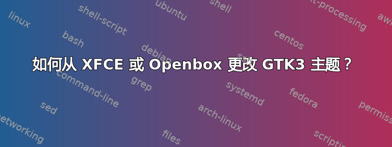 如何从 XFCE 或 Openbox 更改 GTK3 主题？