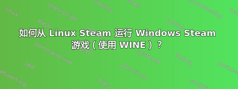 如何从 Linux Steam 运行 Windows Steam 游戏（使用 WINE）？