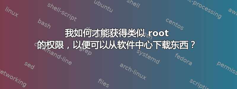 我如何才能获得类似 root 的权限，以便可以从软件中心下载东西？