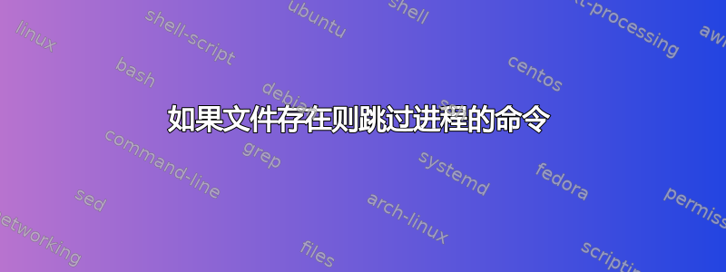 如果文件存在则跳过进程的命令