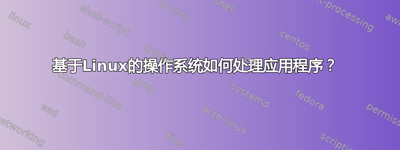 基于Linux的操作系统如何处理应用程序？ 